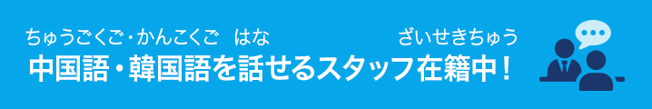 中国語・韓国語（ちゅうごくご・かんこくご）を 話（はな）せるスタッフ在籍中（ざいせきちゅう）！